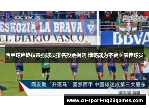 西甲球迷热议最强球员排名投票揭晓 谁将成为本赛季最佳球员