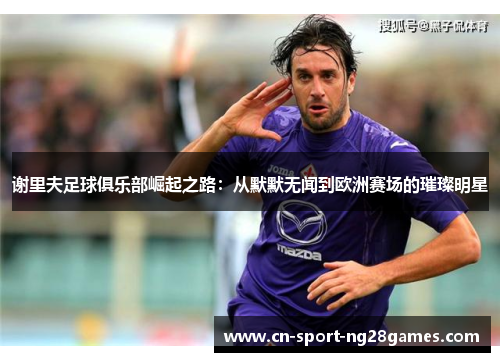 谢里夫足球俱乐部崛起之路：从默默无闻到欧洲赛场的璀璨明星