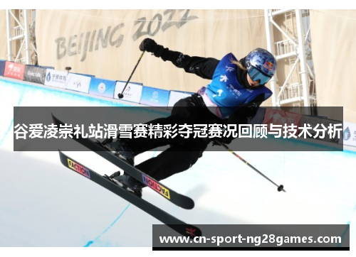 谷爱凌崇礼站滑雪赛精彩夺冠赛况回顾与技术分析