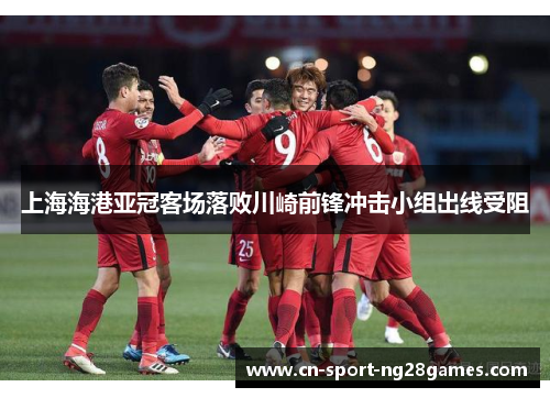 上海海港亚冠客场落败川崎前锋冲击小组出线受阻