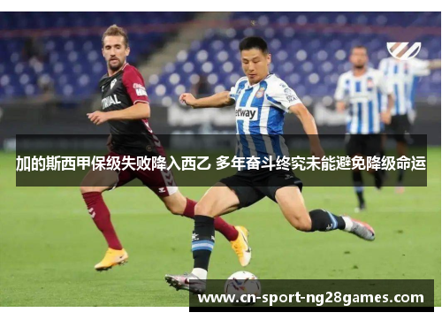 加的斯西甲保级失败降入西乙 多年奋斗终究未能避免降级命运