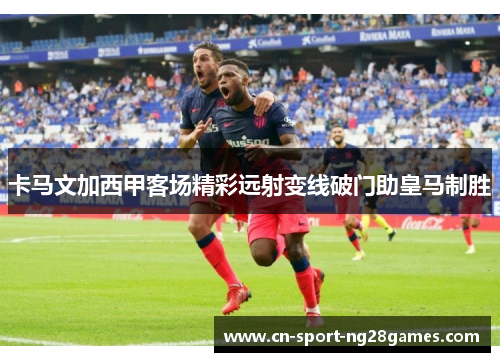 卡马文加西甲客场精彩远射变线破门助皇马制胜
