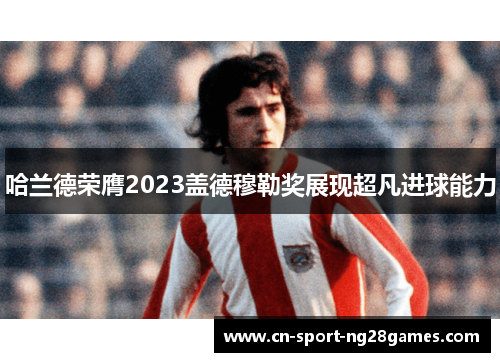 哈兰德荣膺2023盖德穆勒奖展现超凡进球能力