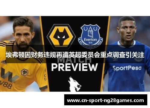 埃弗顿因财务违规再遭英超委员会重点调查引关注