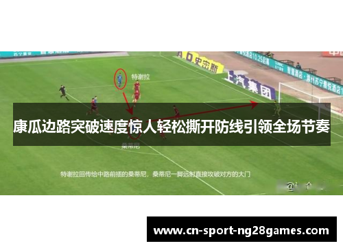 康瓜边路突破速度惊人轻松撕开防线引领全场节奏