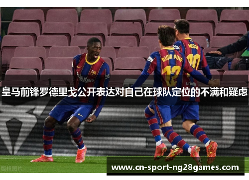 皇马前锋罗德里戈公开表达对自己在球队定位的不满和疑虑