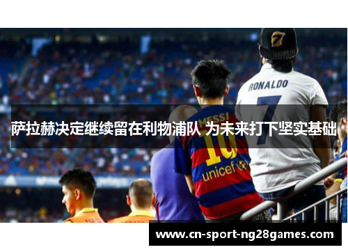 萨拉赫决定继续留在利物浦队 为未来打下坚实基础