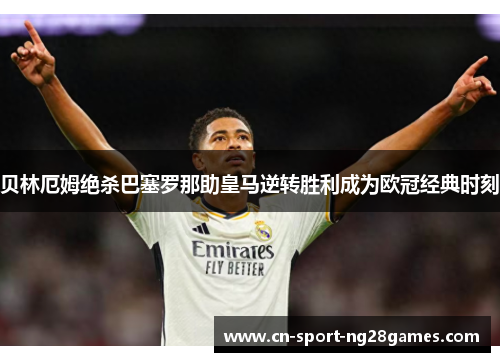 贝林厄姆绝杀巴塞罗那助皇马逆转胜利成为欧冠经典时刻