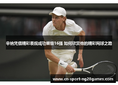辛纳凭借精彩表现成功晋级16强 如何欣赏他的精彩网球之路