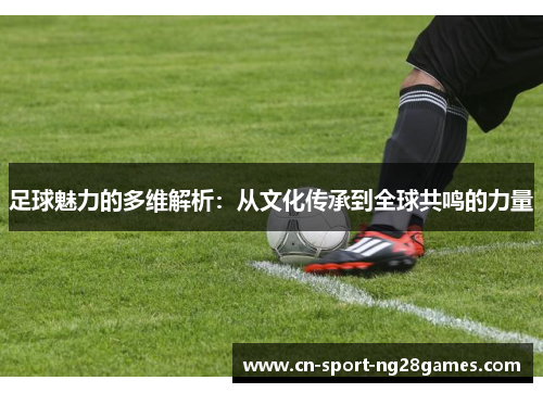 足球魅力的多维解析：从文化传承到全球共鸣的力量