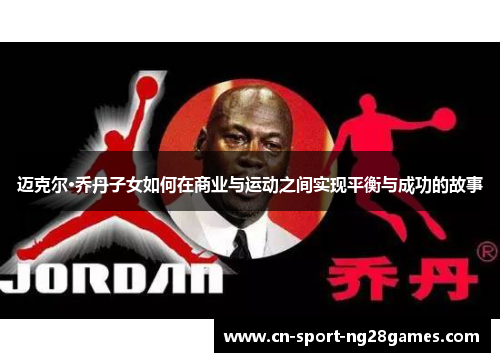迈克尔·乔丹子女如何在商业与运动之间实现平衡与成功的故事