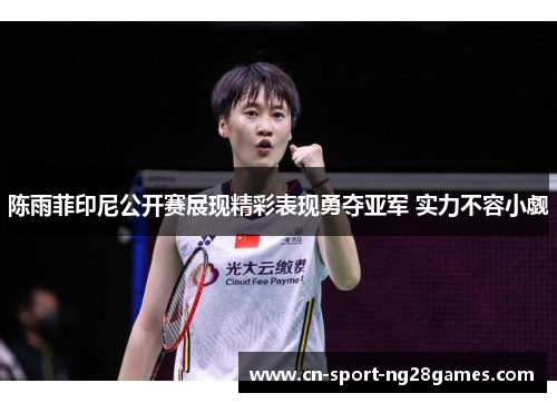陈雨菲印尼公开赛展现精彩表现勇夺亚军 实力不容小觑