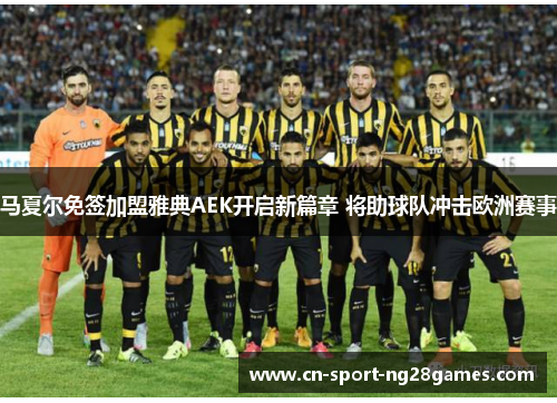 马夏尔免签加盟雅典AEK开启新篇章 将助球队冲击欧洲赛事