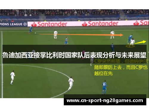 鲁迪加西亚接掌比利时国家队后表现分析与未来展望 鲁迪加西亚接掌比利时国家队后表现分析与未来展望