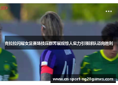 克拉拉闪耀女足赛场技压群芳展现惊人实力引领球队迈向胜利 克拉拉闪耀女足赛场技压群芳展现惊人实力引领球队迈向胜利