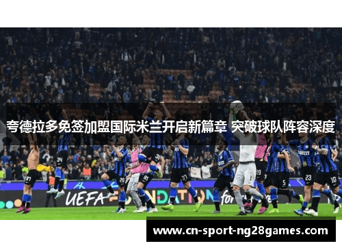 夸德拉多免签加盟国际米兰开启新篇章 突破球队阵容深度